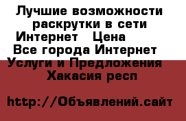 Лучшие возможности раскрутки в сети Интернет › Цена ­ 500 - Все города Интернет » Услуги и Предложения   . Хакасия респ.